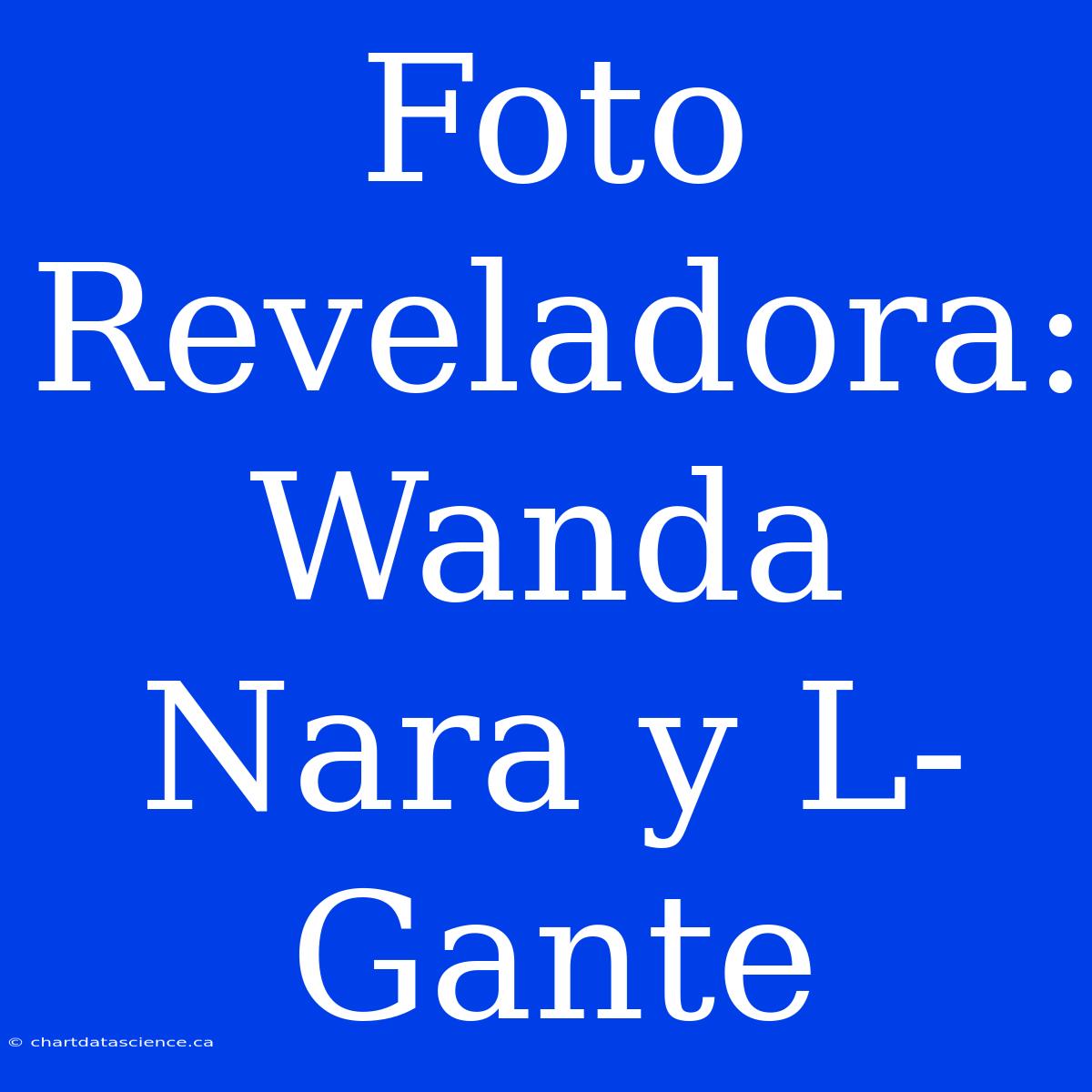 Foto Reveladora: Wanda Nara Y L-Gante