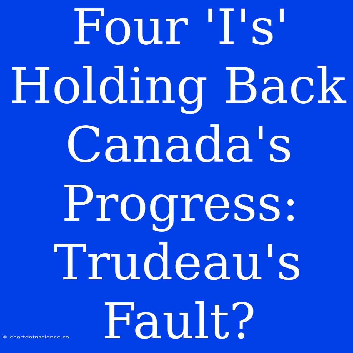 Four 'I's'  Holding Back Canada's Progress:  Trudeau's Fault?