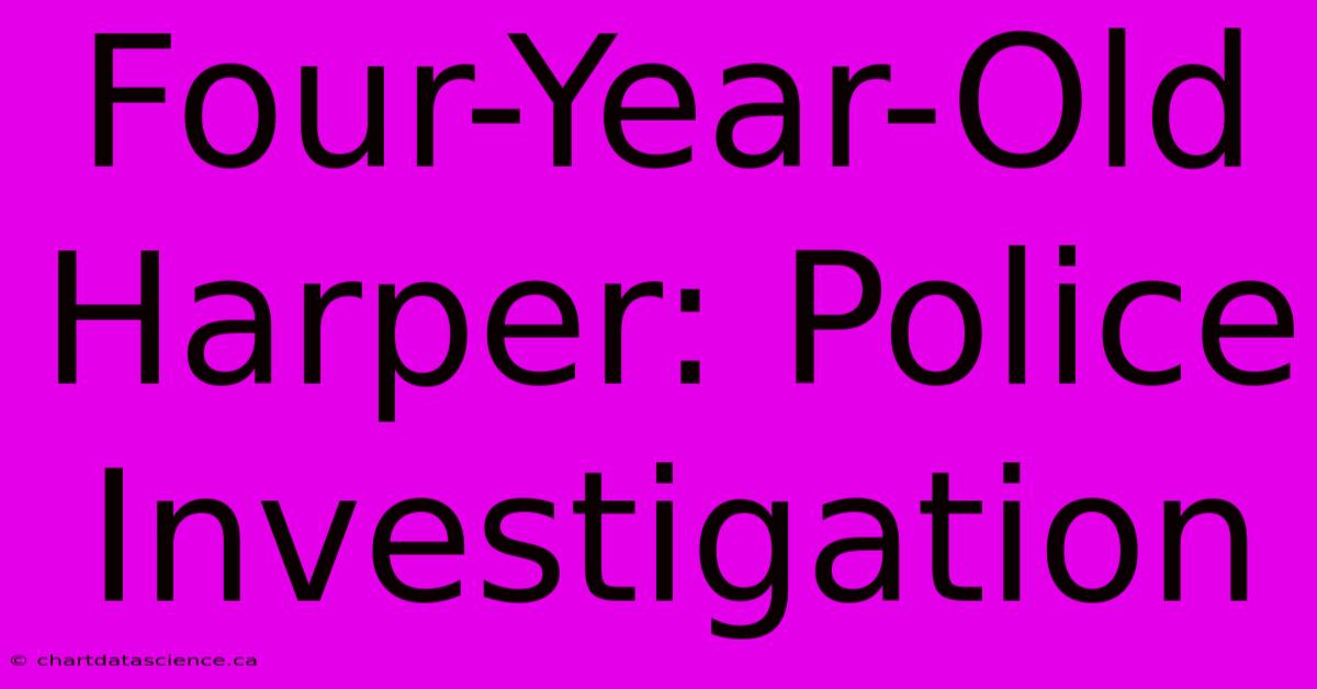 Four-Year-Old Harper: Police Investigation