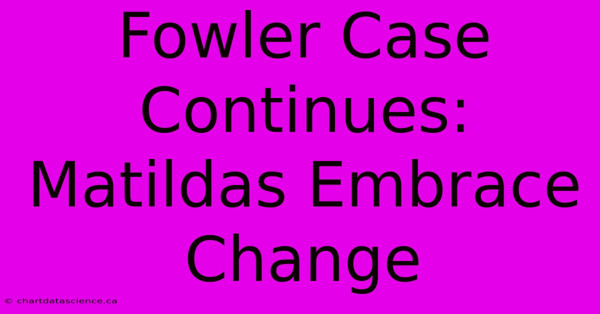 Fowler Case Continues: Matildas Embrace Change