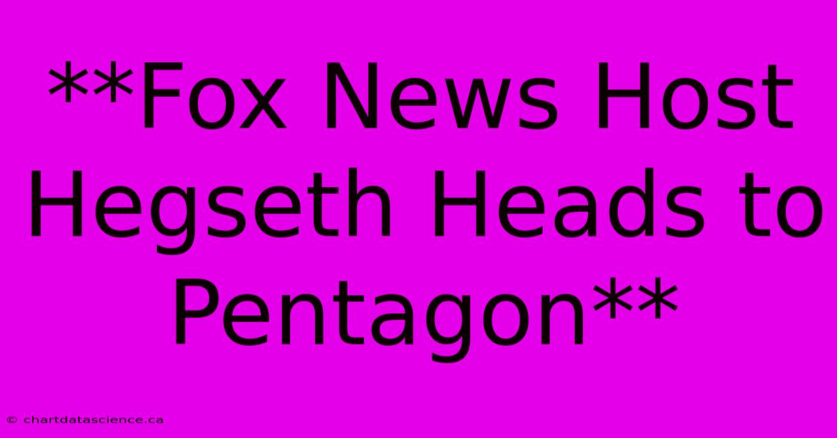 **Fox News Host Hegseth Heads To Pentagon** 