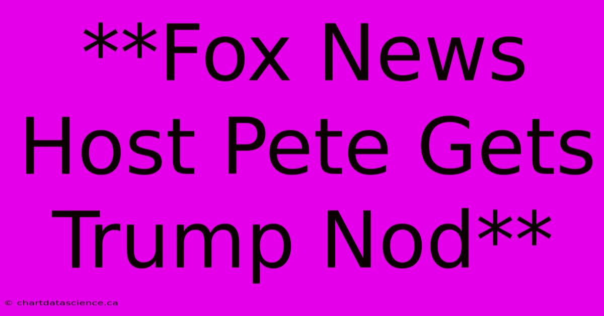 **Fox News Host Pete Gets Trump Nod** 