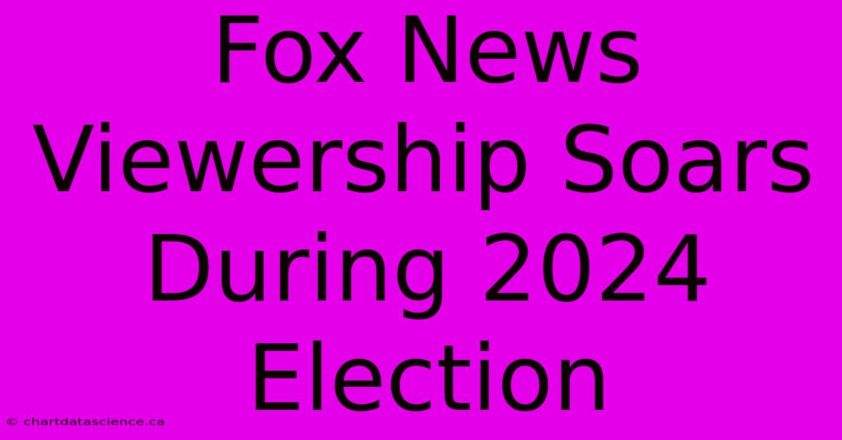 Fox News Viewership Soars During 2024 Election