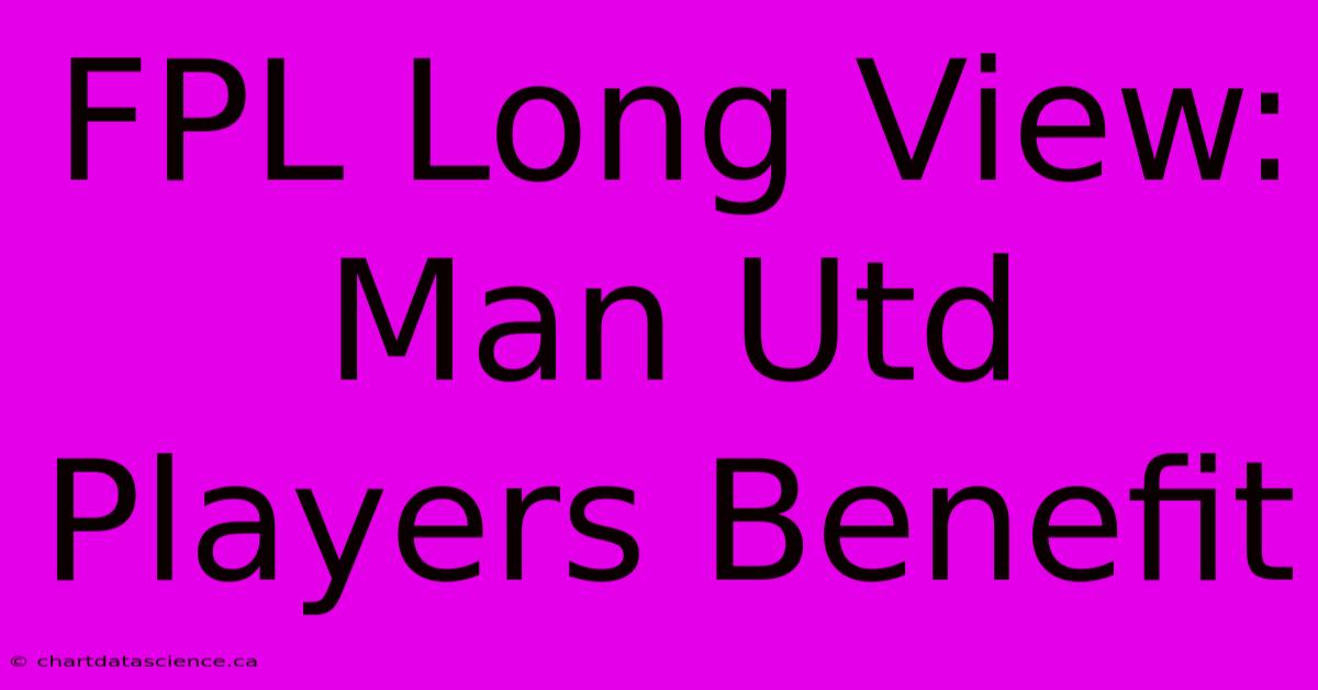 FPL Long View: Man Utd Players Benefit