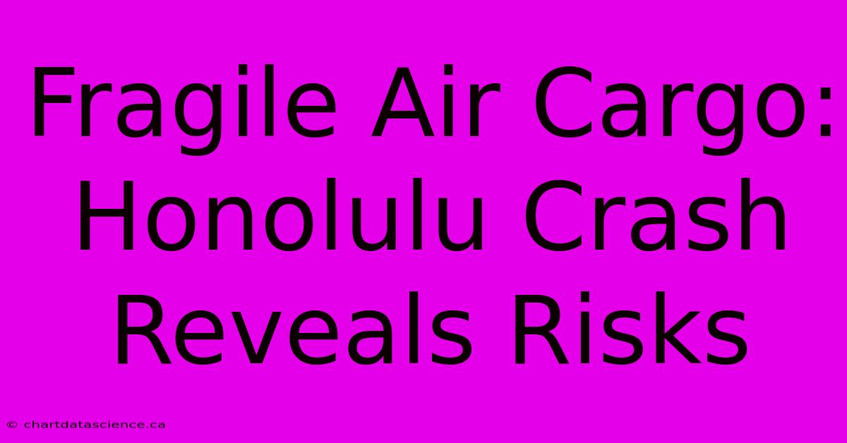 Fragile Air Cargo: Honolulu Crash Reveals Risks