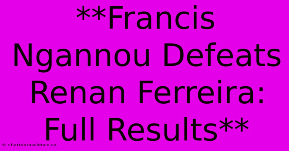 **Francis Ngannou Defeats Renan Ferreira: Full Results**