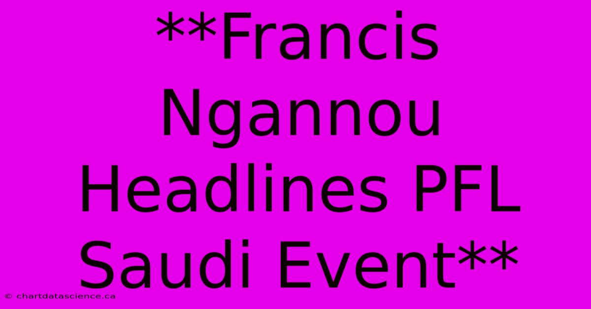 **Francis Ngannou Headlines PFL Saudi Event**