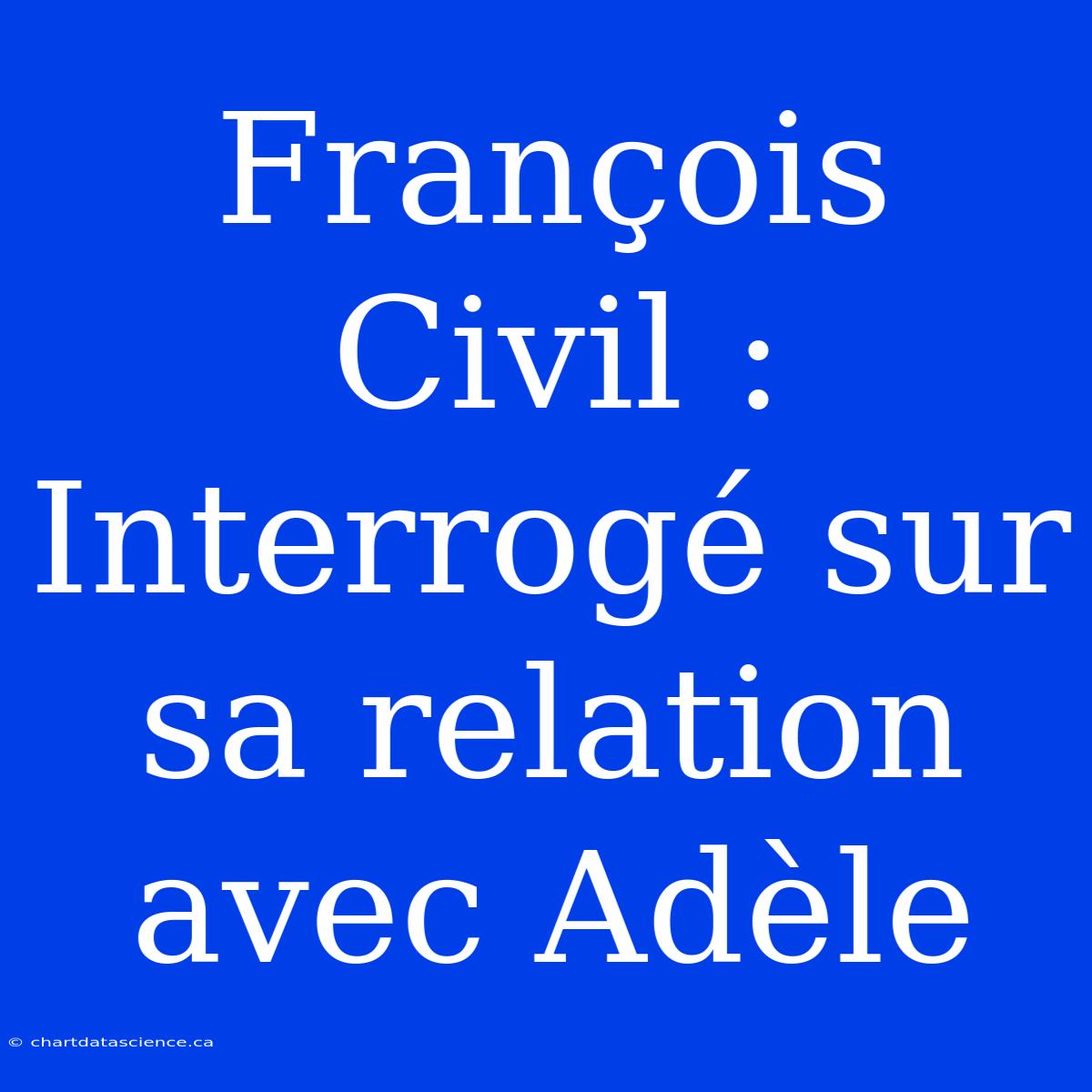 François Civil : Interrogé Sur Sa Relation Avec Adèle