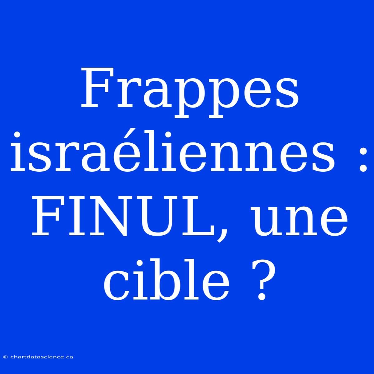 Frappes Israéliennes : FINUL, Une Cible ?