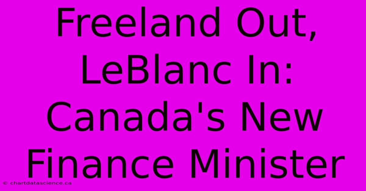 Freeland Out, LeBlanc In: Canada's New Finance Minister