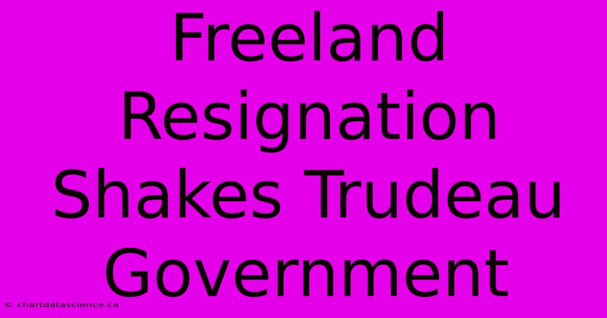 Freeland Resignation Shakes Trudeau Government