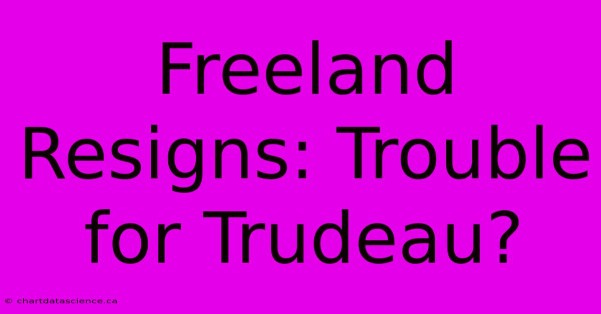 Freeland Resigns: Trouble For Trudeau?