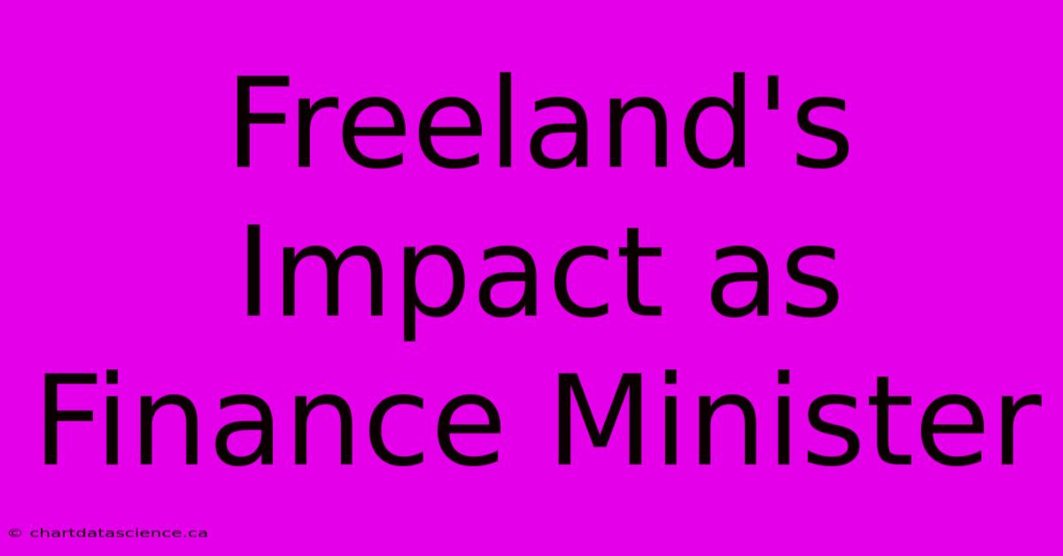 Freeland's Impact As Finance Minister