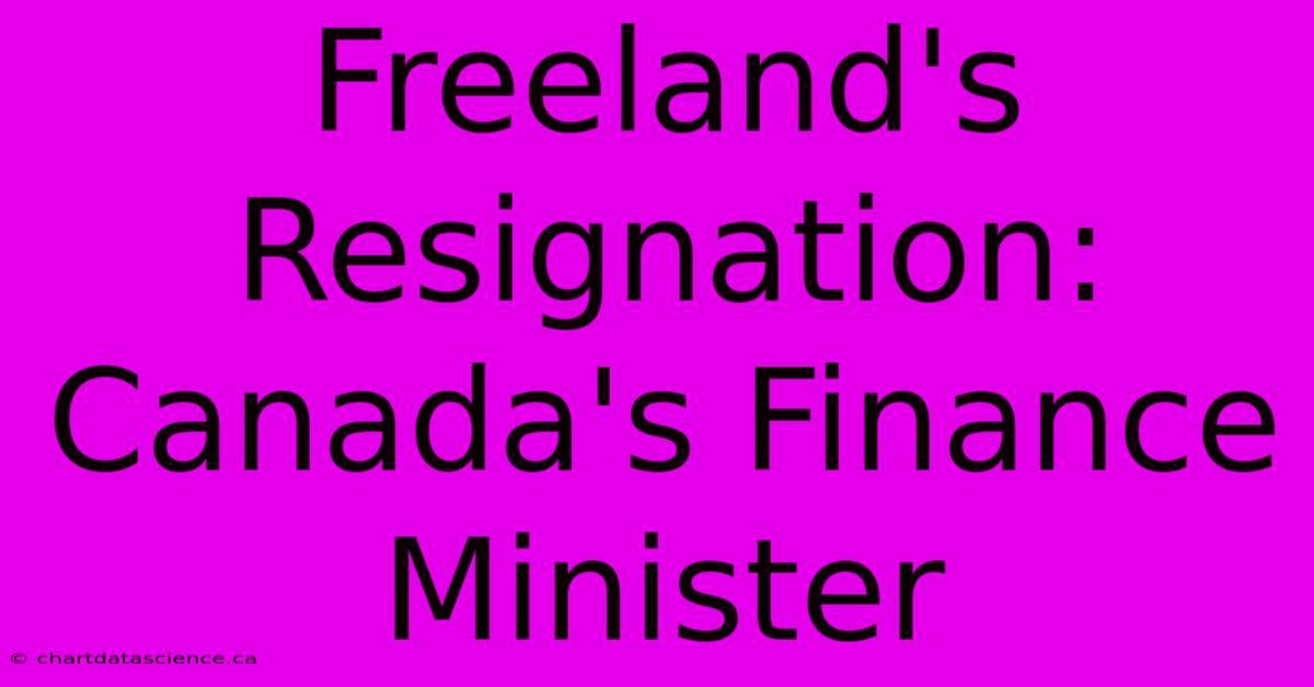 Freeland's Resignation: Canada's Finance Minister