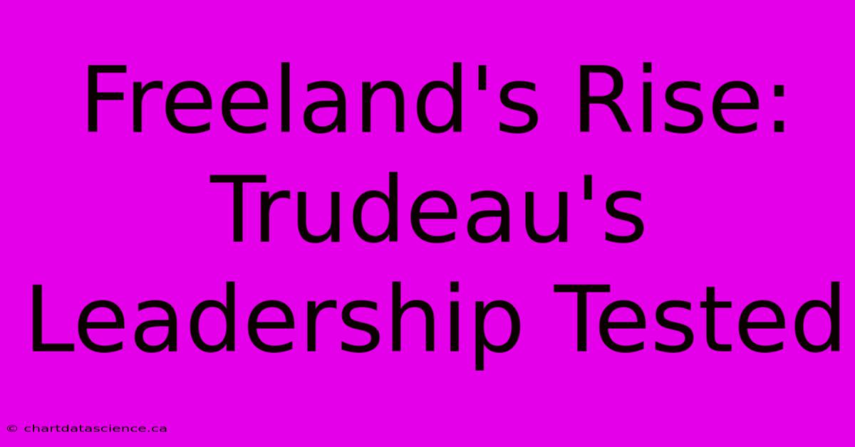 Freeland's Rise: Trudeau's Leadership Tested