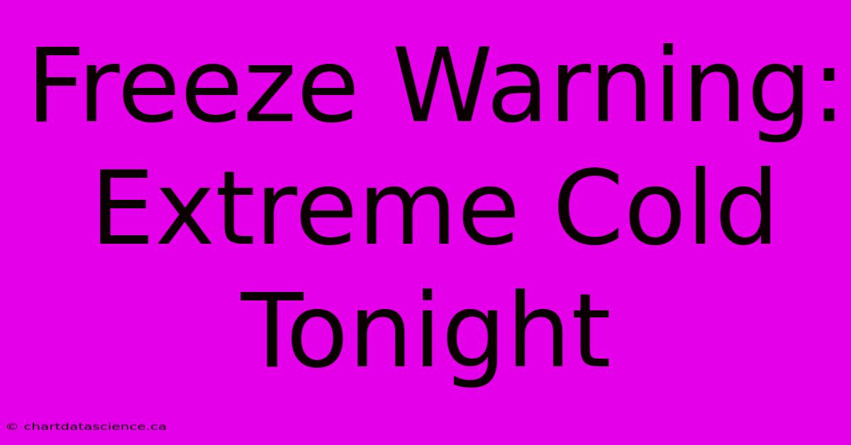 Freeze Warning: Extreme Cold Tonight