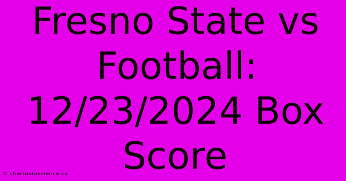 Fresno State Vs Football: 12/23/2024 Box Score