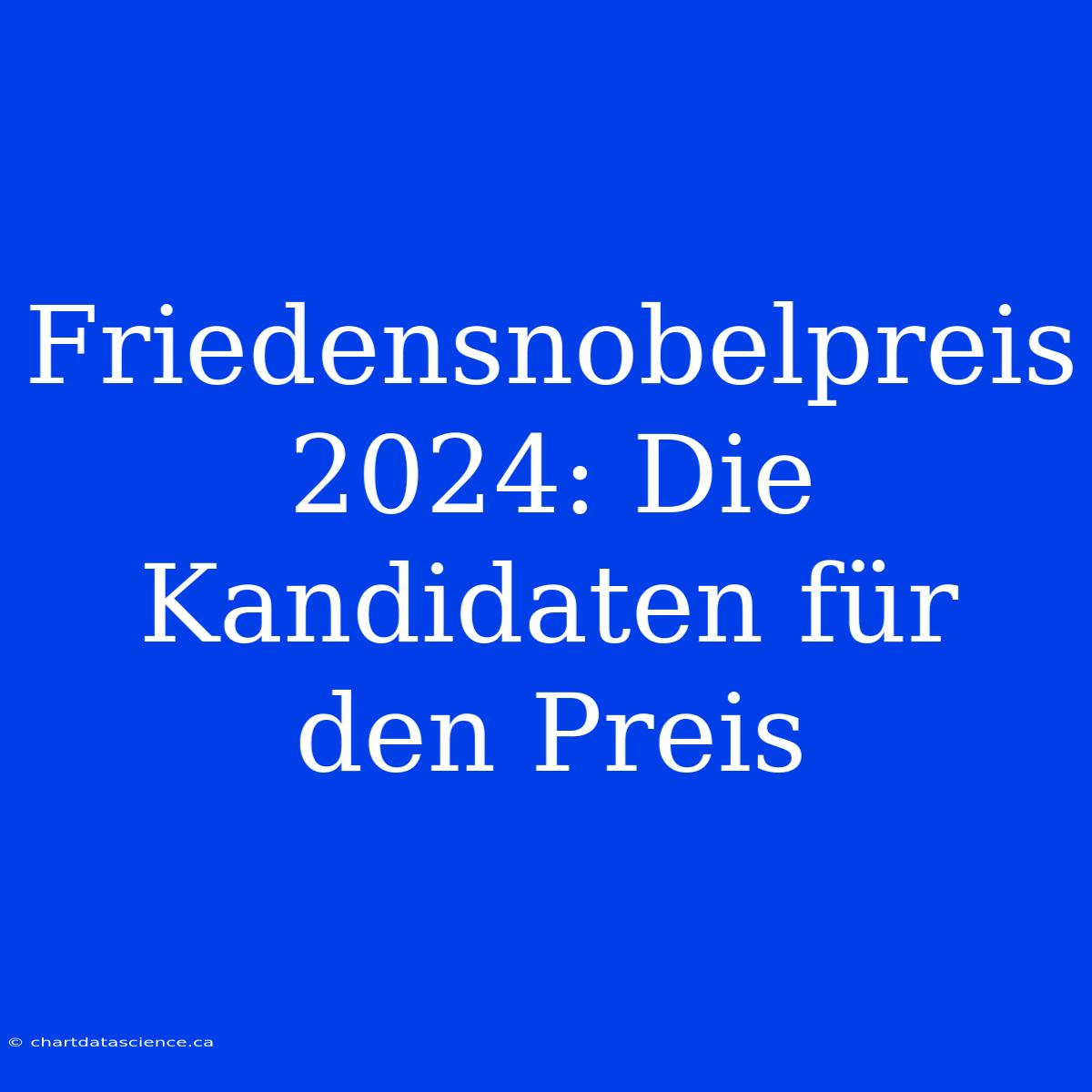 Friedensnobelpreis 2024: Die Kandidaten Für Den Preis