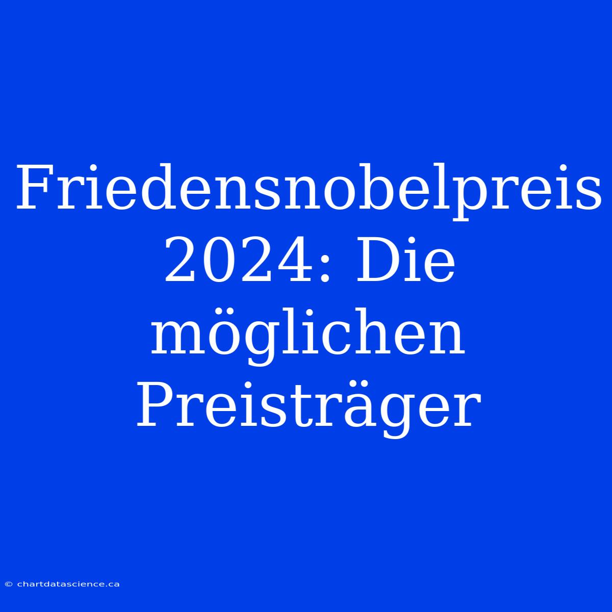 Friedensnobelpreis 2024: Die Möglichen Preisträger