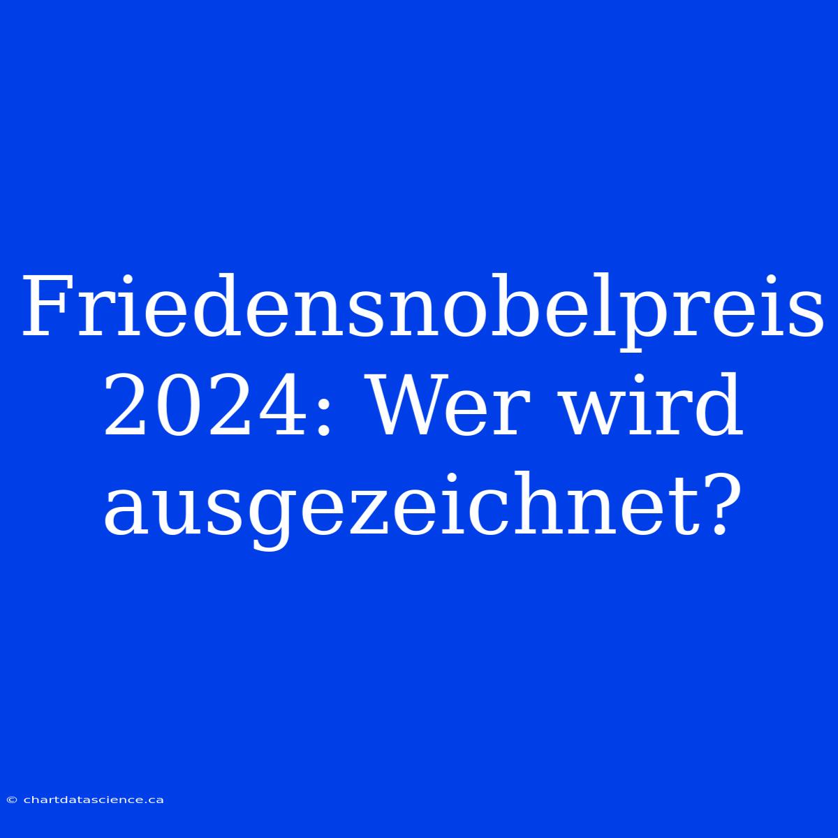 Friedensnobelpreis 2024: Wer Wird Ausgezeichnet?