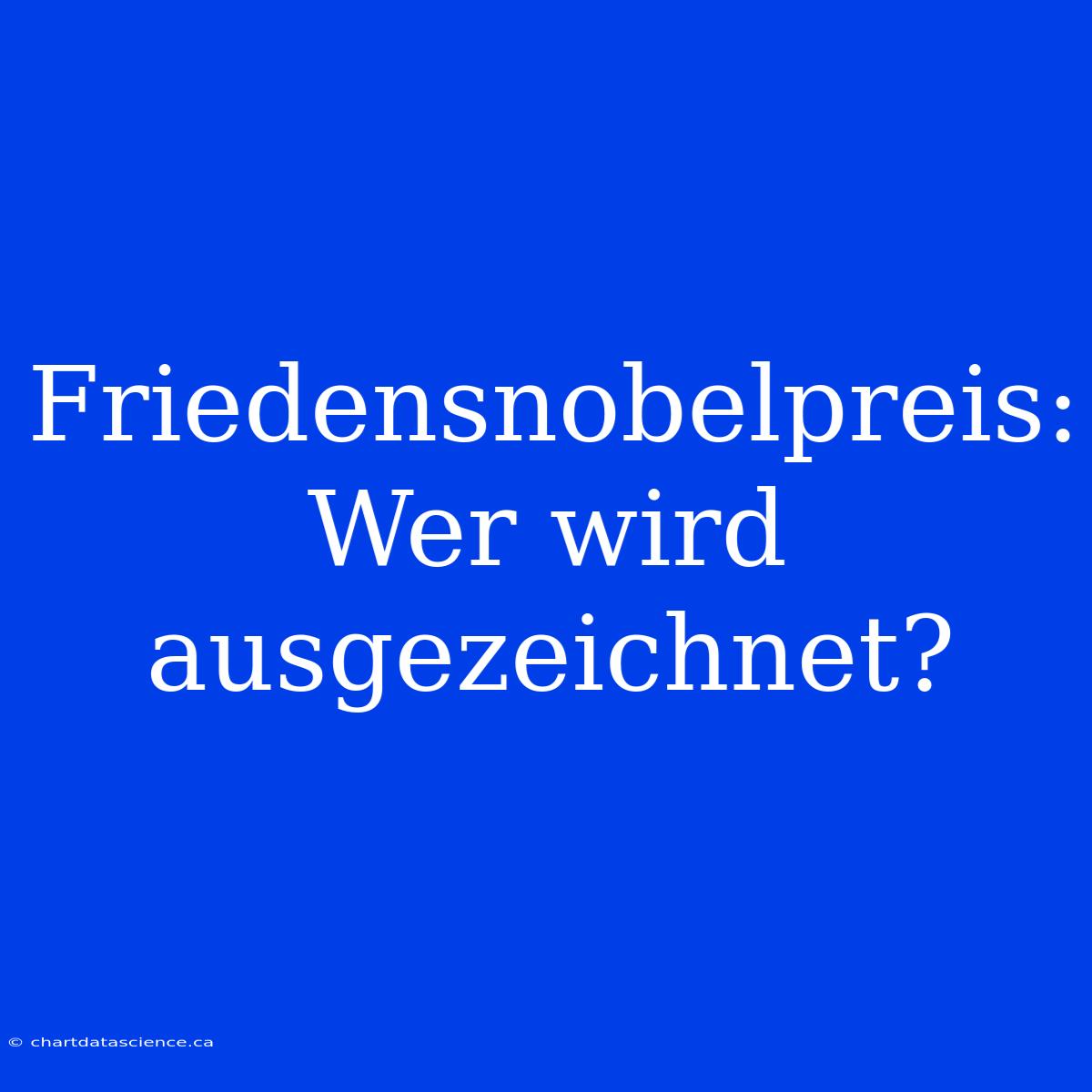 Friedensnobelpreis: Wer Wird Ausgezeichnet?