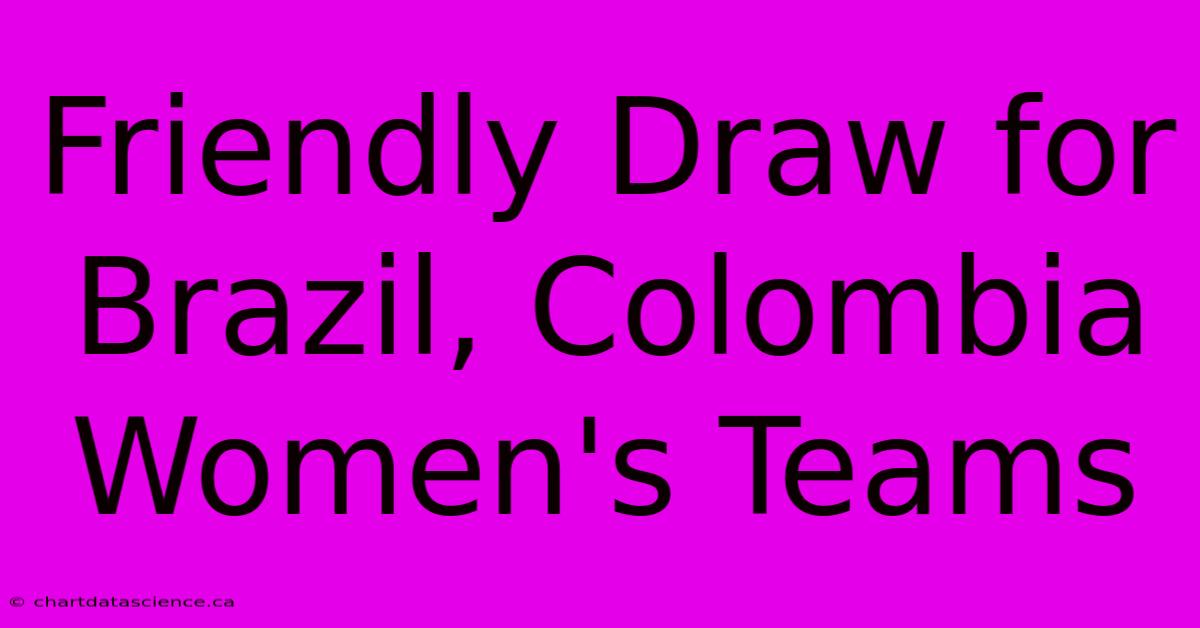 Friendly Draw For Brazil, Colombia Women's Teams