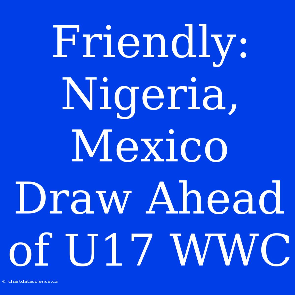 Friendly: Nigeria, Mexico Draw Ahead Of U17 WWC