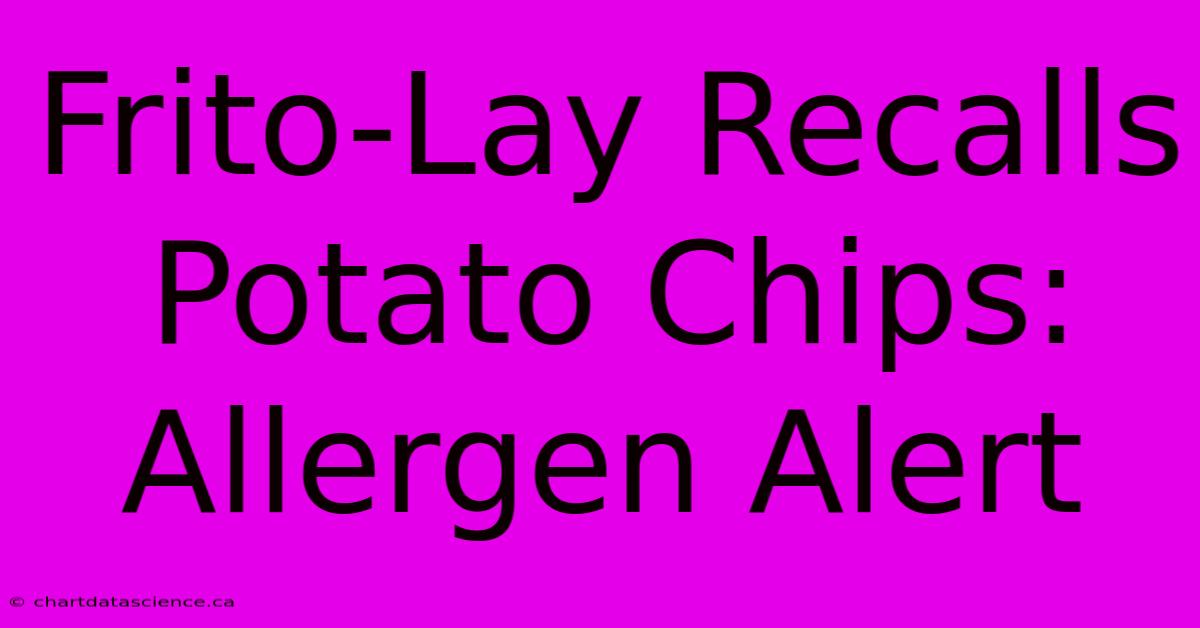 Frito-Lay Recalls Potato Chips: Allergen Alert