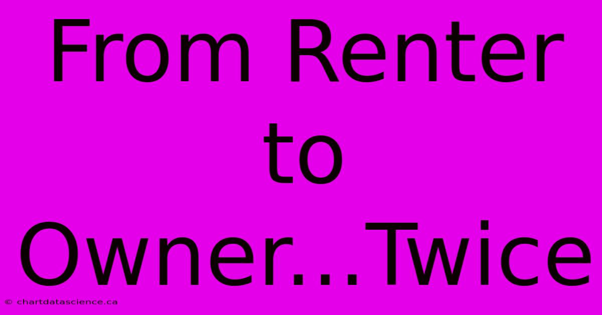 From Renter To Owner...Twice 