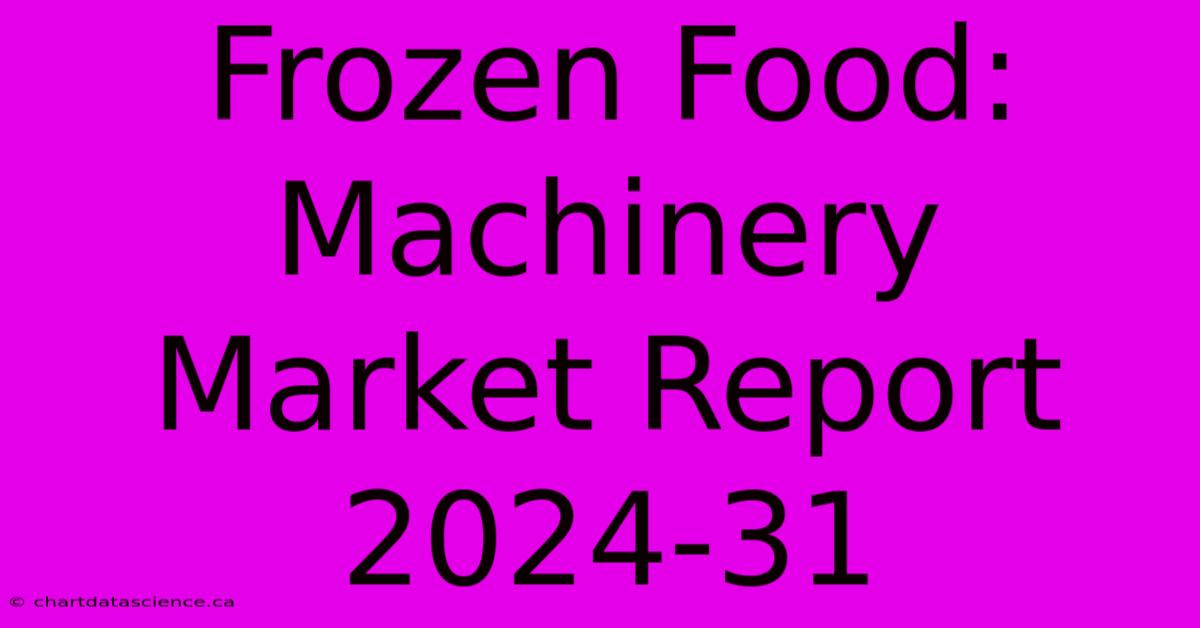 Frozen Food: Machinery Market Report 2024-31