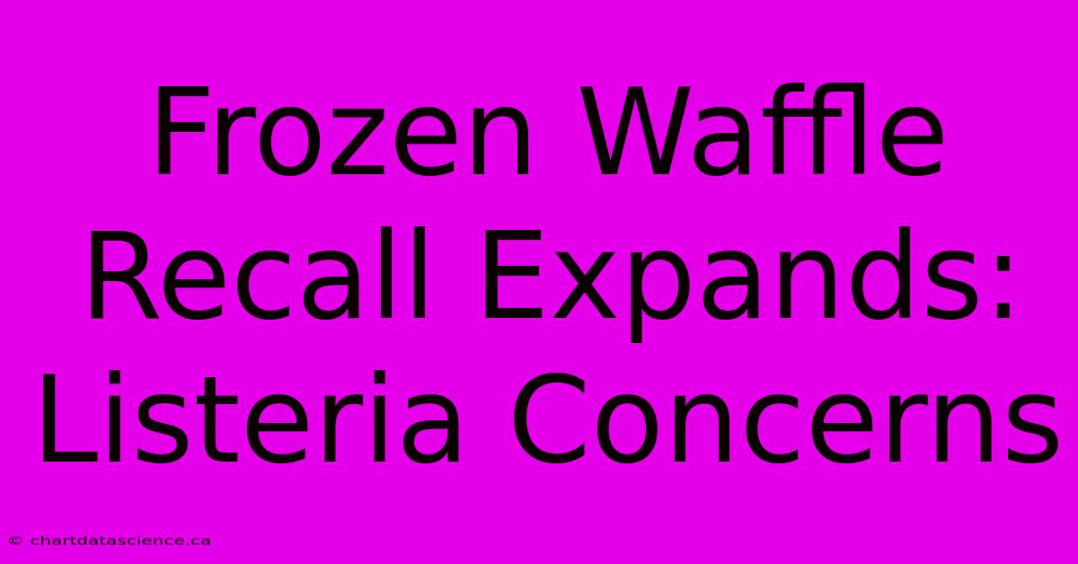 Frozen Waffle Recall Expands: Listeria Concerns