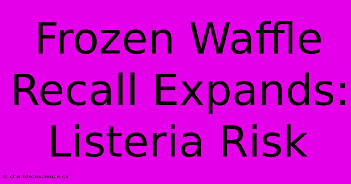 Frozen Waffle Recall Expands: Listeria Risk