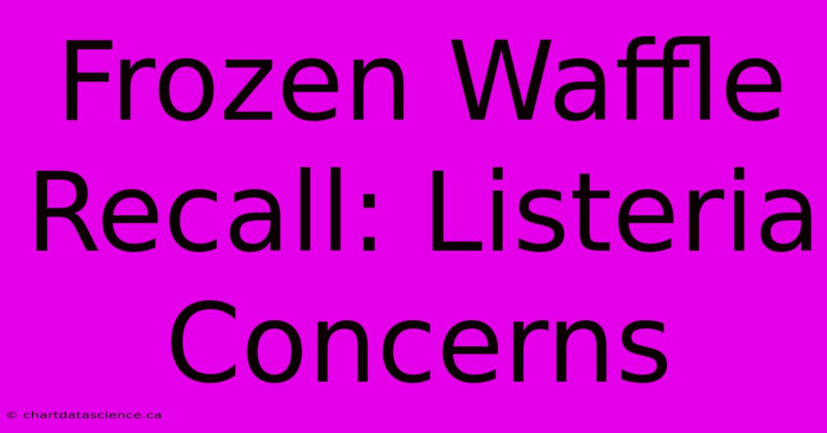 Frozen Waffle Recall: Listeria Concerns