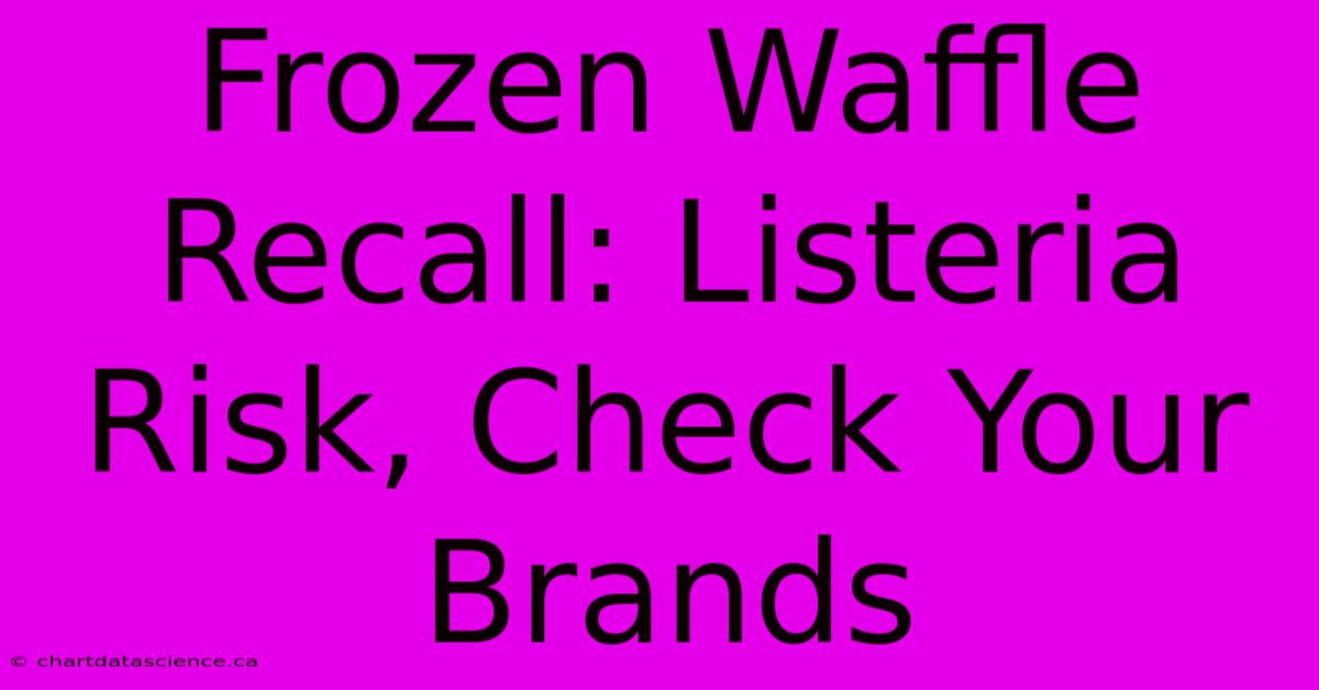 Frozen Waffle Recall: Listeria Risk, Check Your Brands