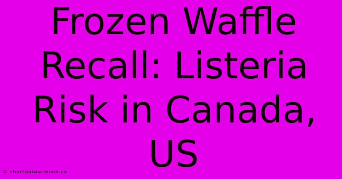 Frozen Waffle Recall: Listeria Risk In Canada, US