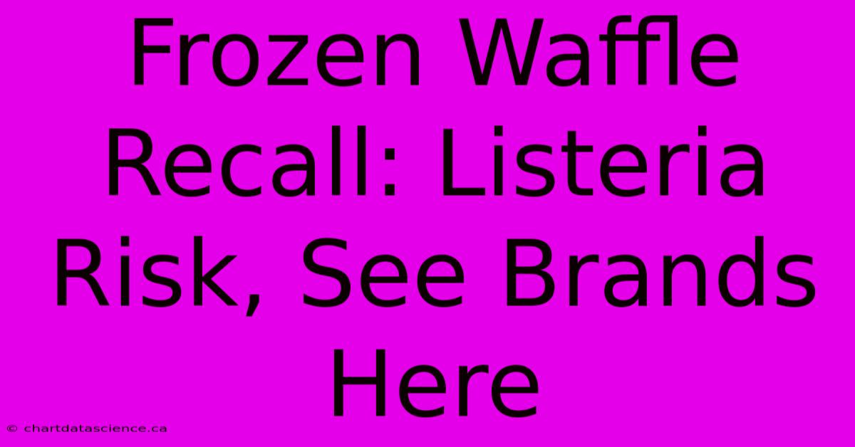 Frozen Waffle Recall: Listeria Risk, See Brands Here