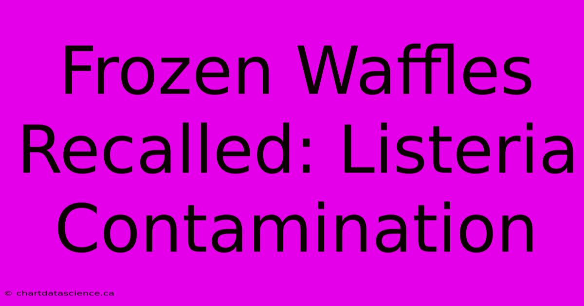 Frozen Waffles Recalled: Listeria Contamination 