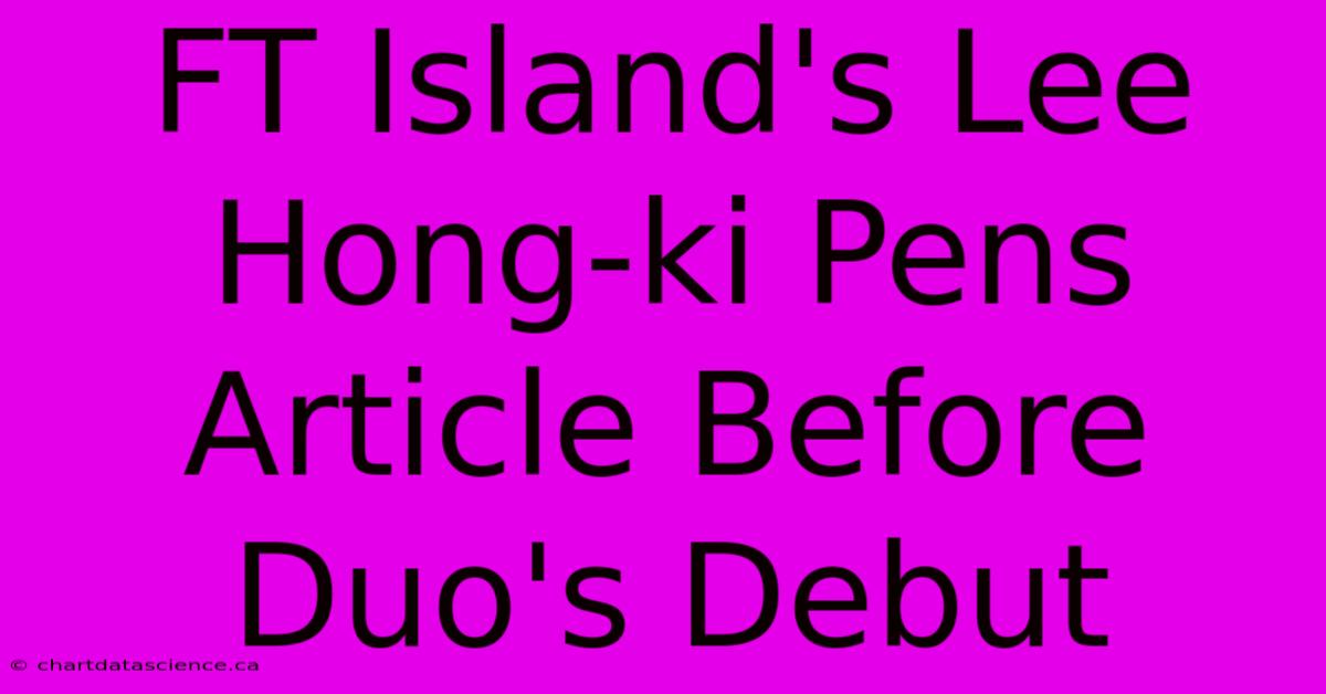 FT Island's Lee Hong-ki Pens Article Before Duo's Debut