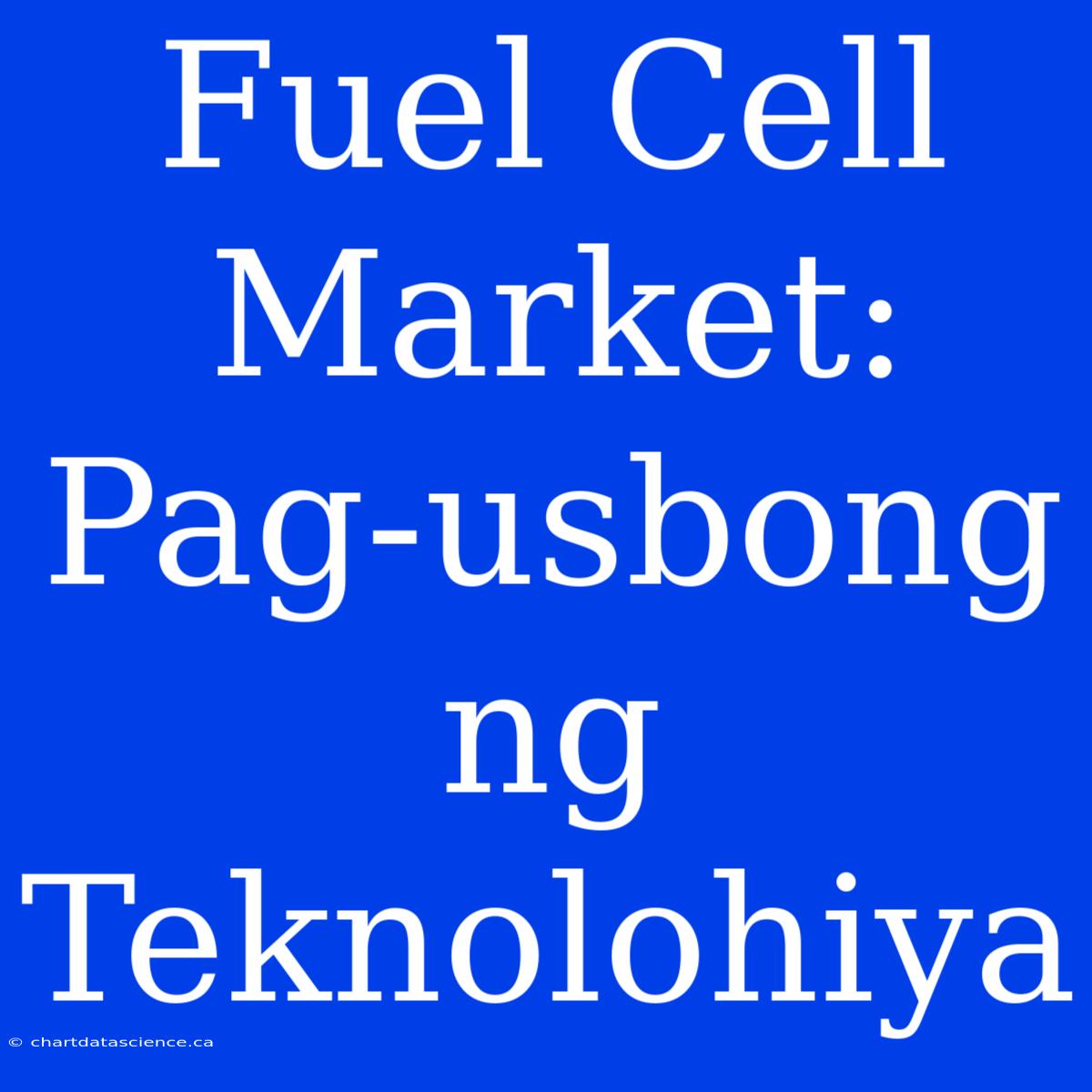 Fuel Cell Market: Pag-usbong Ng Teknolohiya