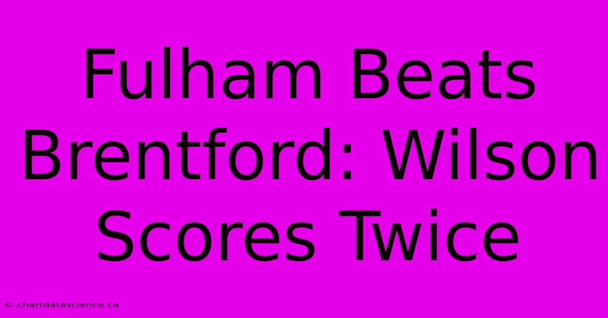 Fulham Beats Brentford: Wilson Scores Twice