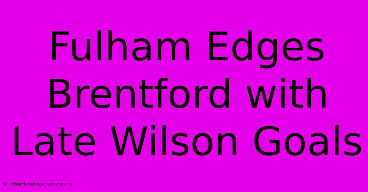 Fulham Edges Brentford With Late Wilson Goals