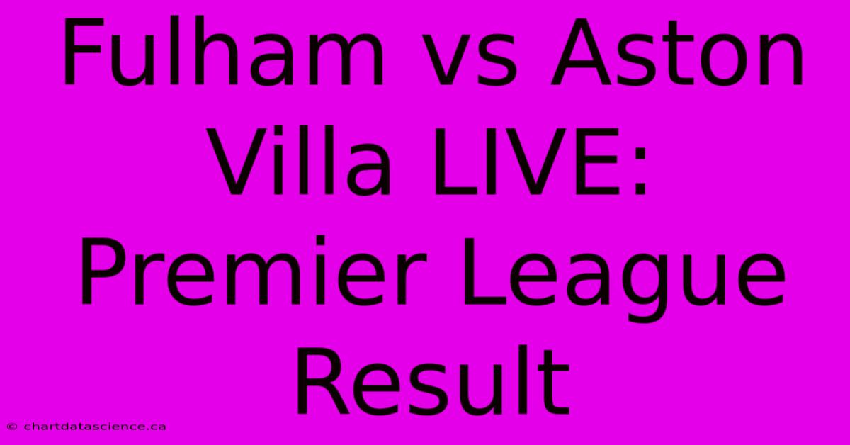 Fulham Vs Aston Villa LIVE: Premier League Result