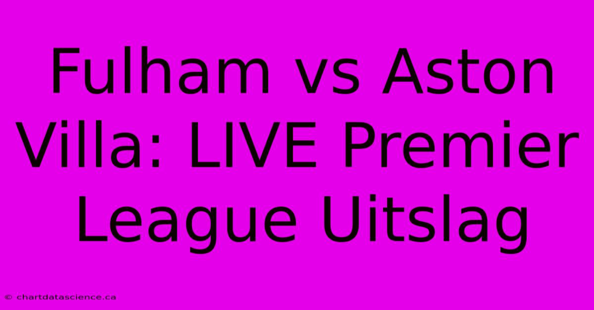 Fulham Vs Aston Villa: LIVE Premier League Uitslag