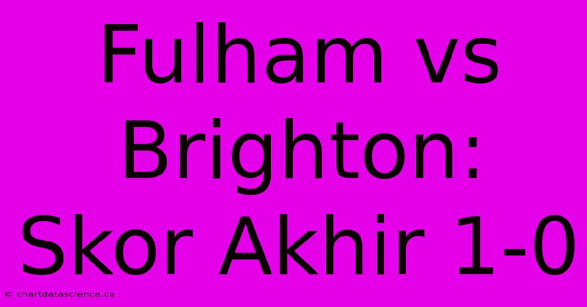 Fulham Vs Brighton: Skor Akhir 1-0