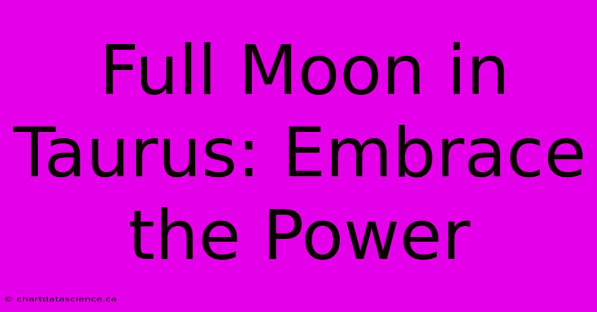 Full Moon In Taurus: Embrace The Power 