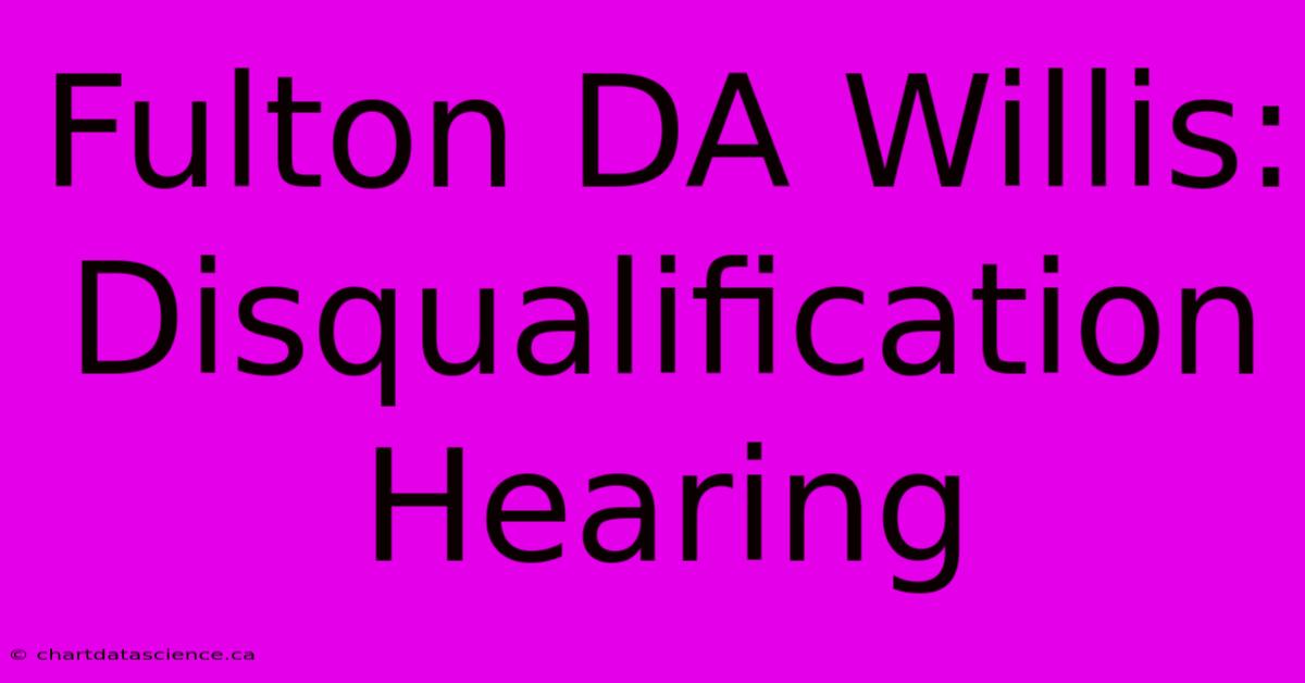 Fulton DA Willis: Disqualification Hearing