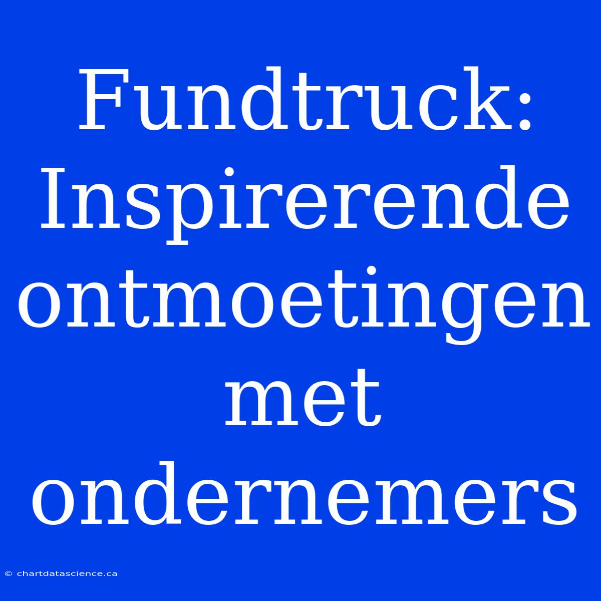 Fundtruck: Inspirerende Ontmoetingen Met Ondernemers