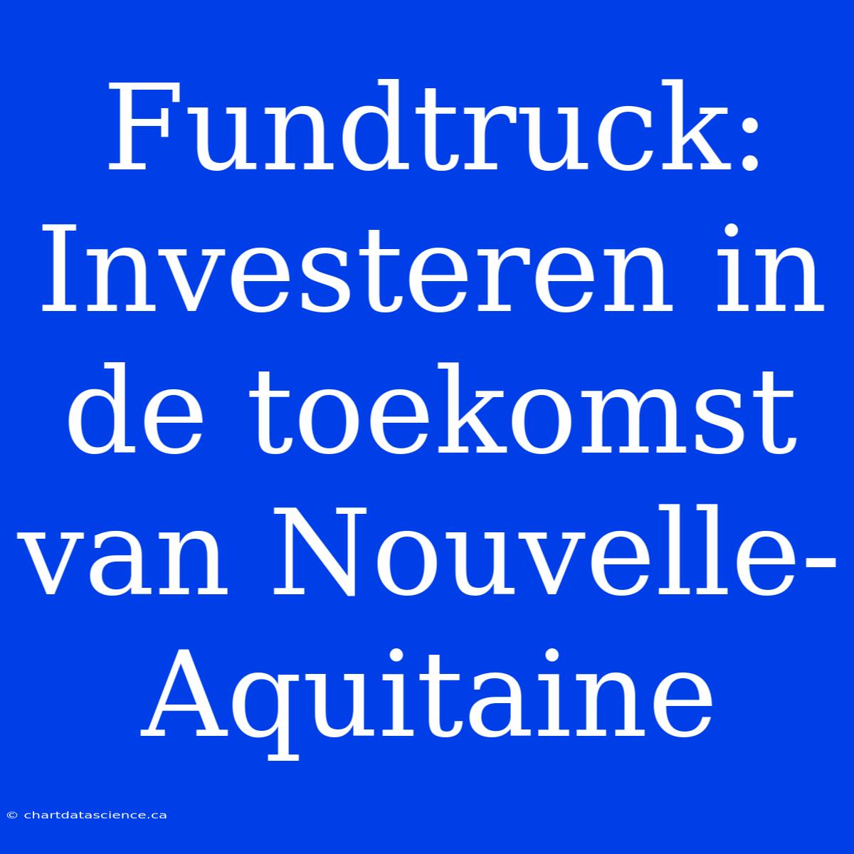 Fundtruck: Investeren In De Toekomst Van Nouvelle-Aquitaine