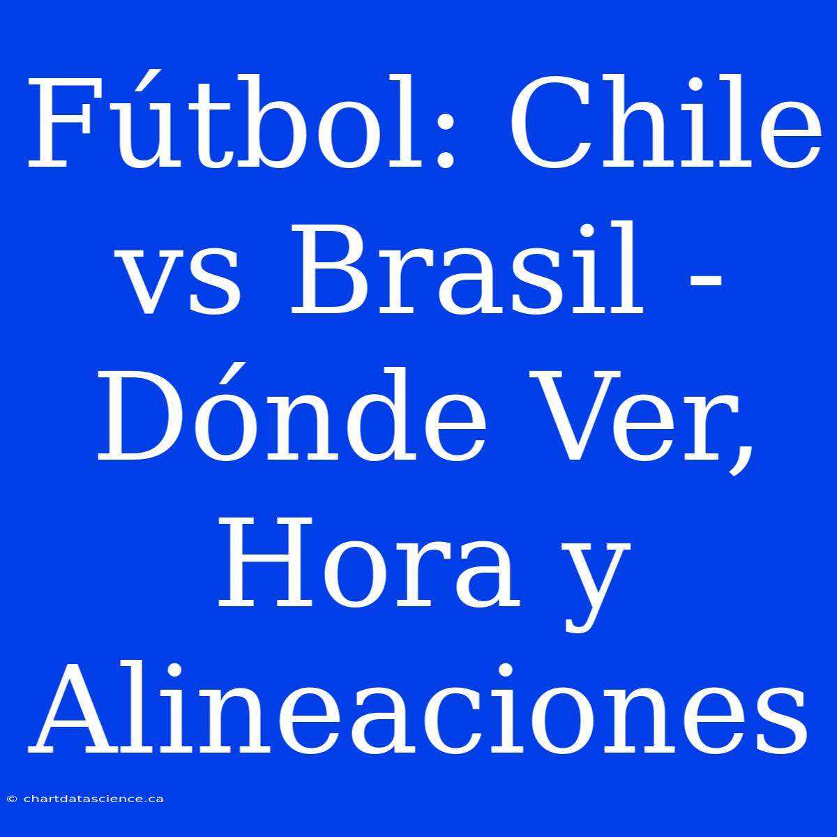 Fútbol: Chile Vs Brasil - Dónde Ver, Hora Y Alineaciones