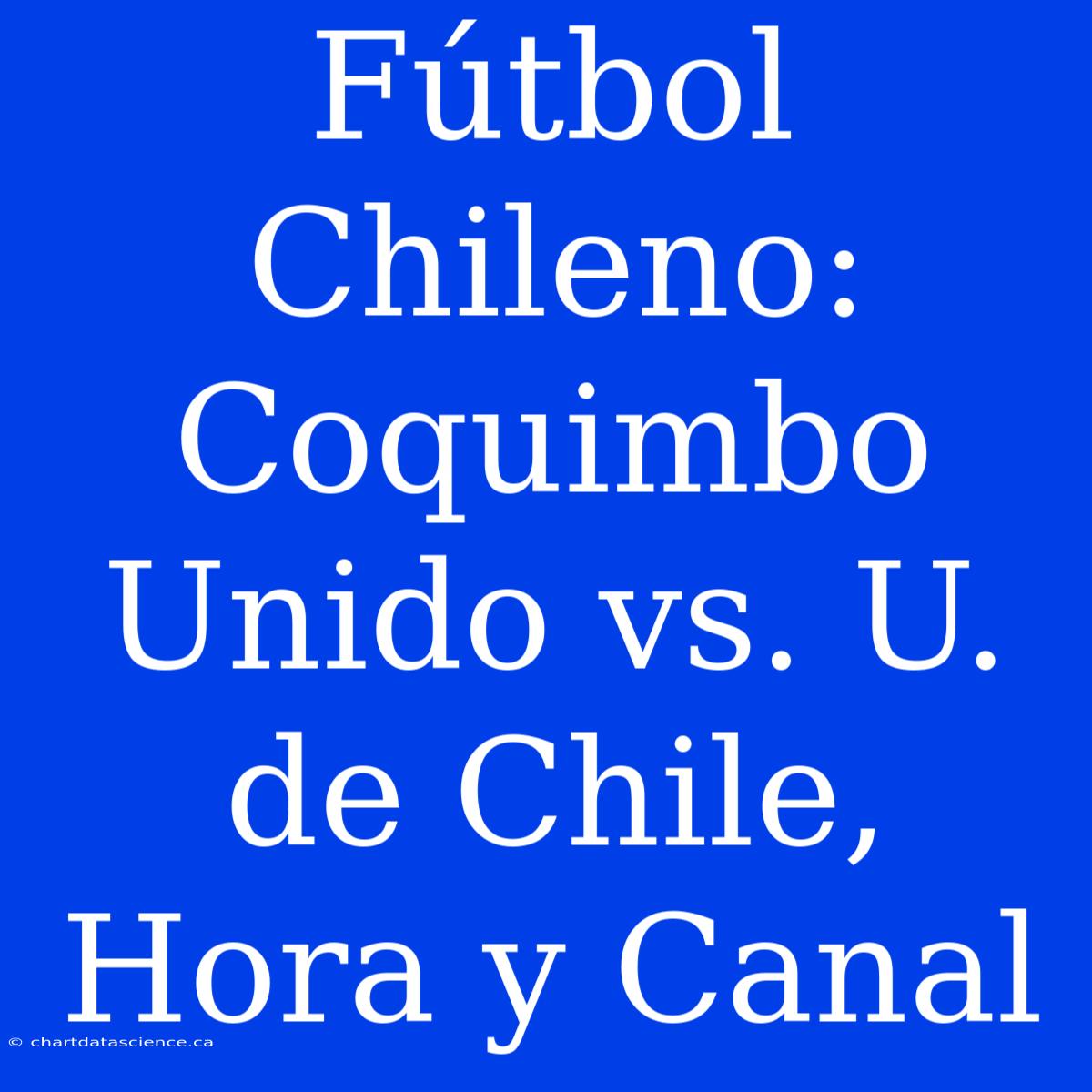 Fútbol Chileno: Coquimbo Unido Vs. U. De Chile, Hora Y Canal